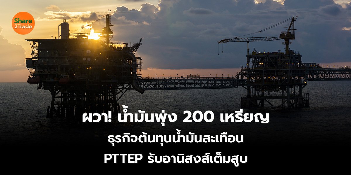 ผวา! น้ำมันพุ่ง 200 เหรียญ ธุรกิจต้นทุนน้ำมันสะเทือน PTTEP รับอานิสงส์เต็มสูบ