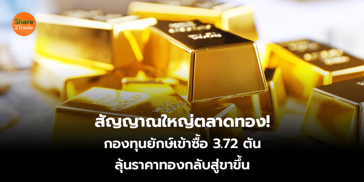 สัญญาณใหญ่ตลาดทอง! กองทุนยักษ์เข้าซื้อ 3.72 ตัน ลุ้นราคาทองกลับสู่ขาขึ้น
