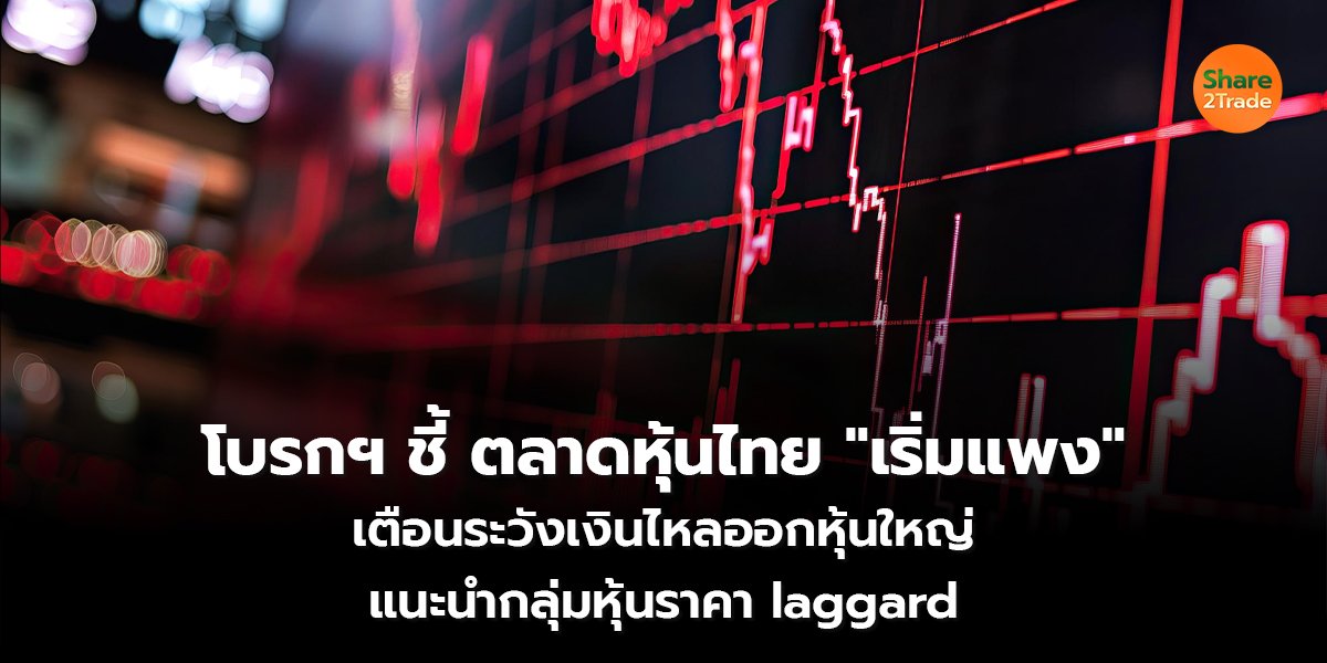 โบรกฯ ชี้ตลาดหุ้นไทย เริ่มแพง เตือนระวังเงินไหลออกหุ้นใหญ่ แนะนำกลุ่มหุ้นราคา laggard