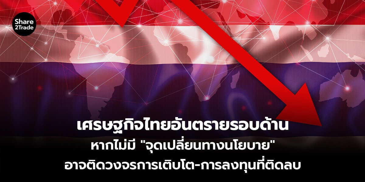 เศรษฐกิจไทยอันตรายรอบด้าน ชี้หากไม่มี "จุดเปลี่ยนทางนโยบาย" อาจติดวงจรการเติบโต-การลงทุนที่ติดลบ