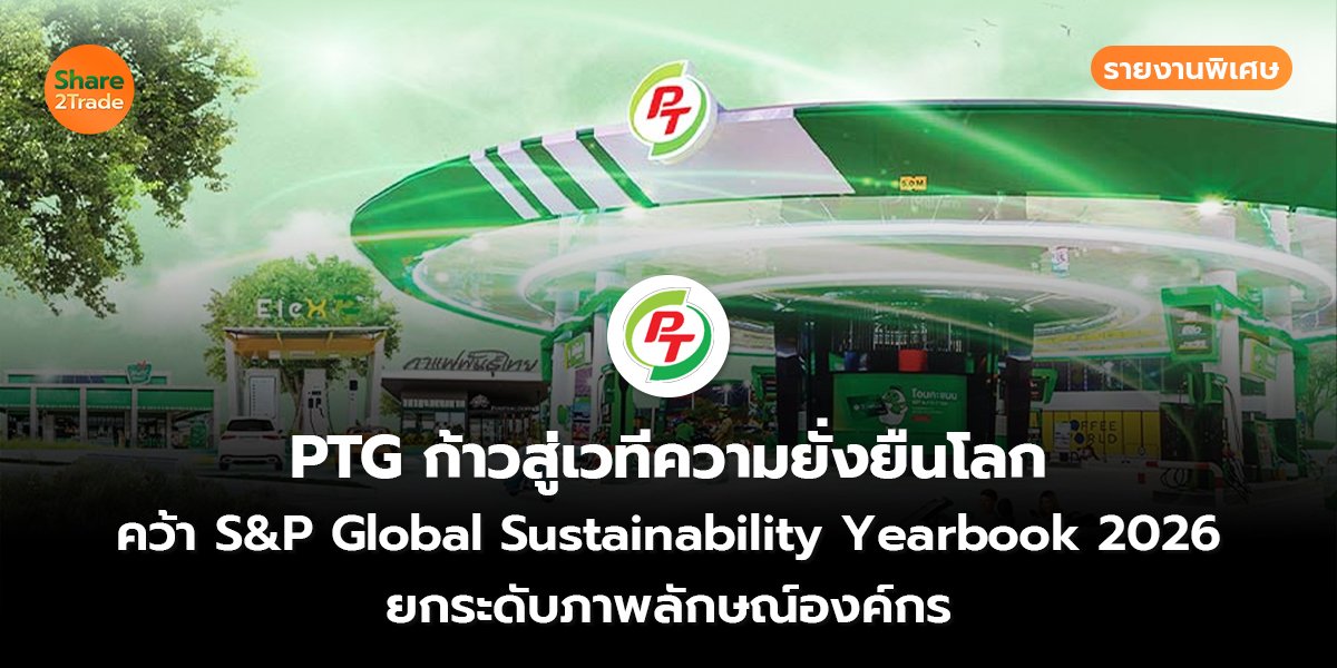 รายงานพิเศษ : PTG ก้าวสู่เวทีความยั่งยืนโลก คว้า S&P Global Sustainability Yearbook 2026 ยกระดับภาพลักษณ์องค์กร
