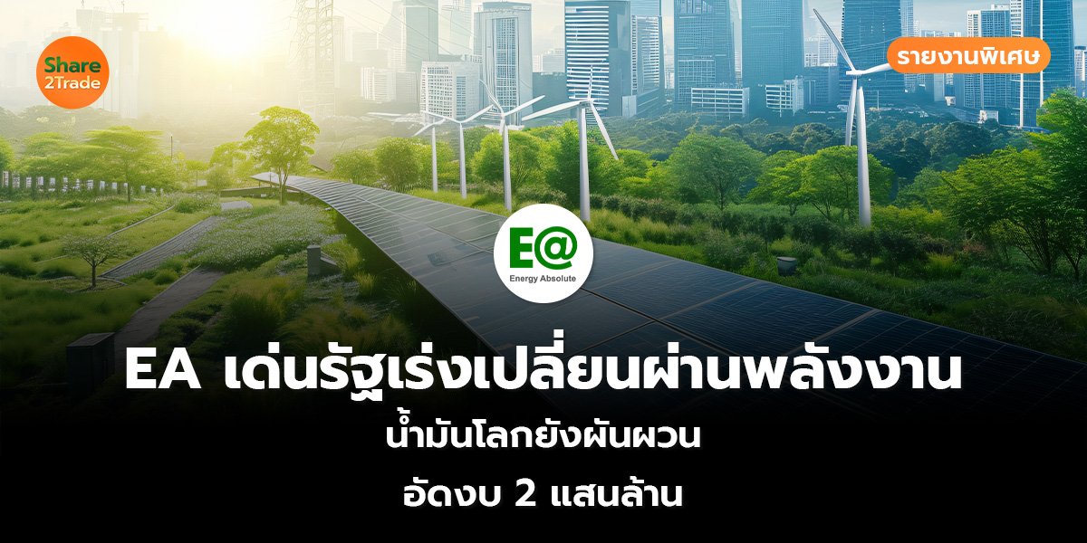 รายงานพิเศษ : EA เด่นรัฐเร่งเปลี่ยนผ่านพลังงาน น้ำมันโลกยังผันผวน อัดงบ 2 แสนล้าน