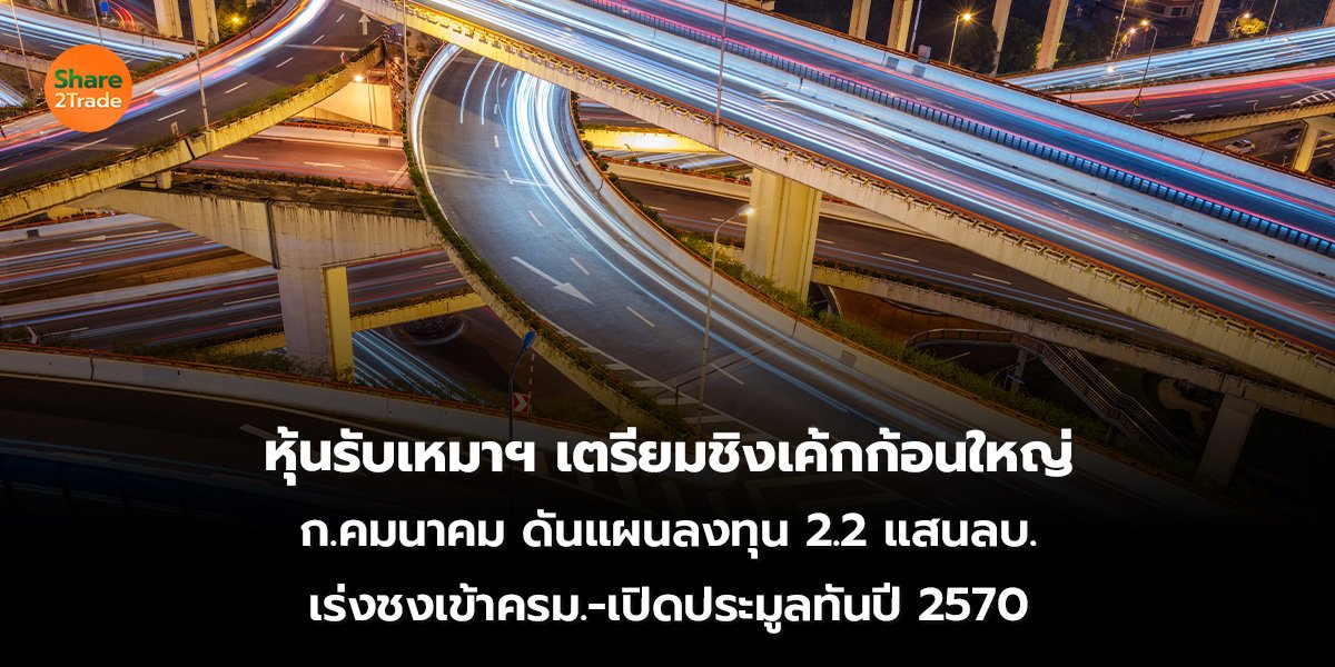 หุ้นรับเหมาฯ เตรียมชิงเค้กก้อนใหญ่ ก.คมนาคม ดันแผนลงทุน 2.2 แสนลบ. เร่งชงเข้าครม.-เปิดประมูลทันปี 2570
