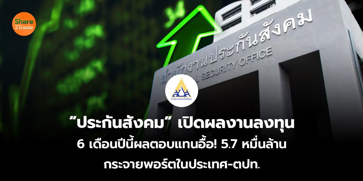 “ประกันสังคม” เปิดผลงานลงทุน 6 เดือนปีนี้ผลตอบแทนอื้อ! 5.7 หมื่นล้าน กระจายพอร์ตในประเทศ-ตปท.
