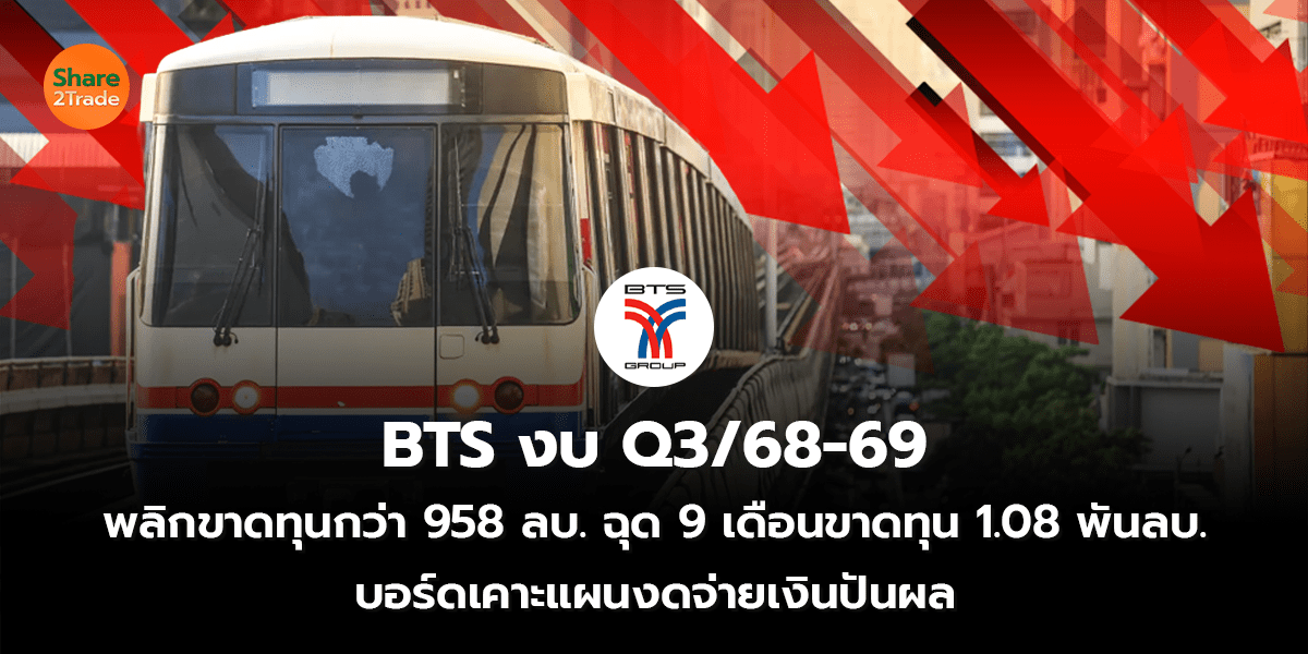 BTS งบ Q3/68-69 พลิกขาดทุน กว่า 958 ลบ. ฉุด 9 เดือนขาดทุน 1.08 พันลบ. บอร์ดเคาะแผนงดจ่ายเงินปันผล
