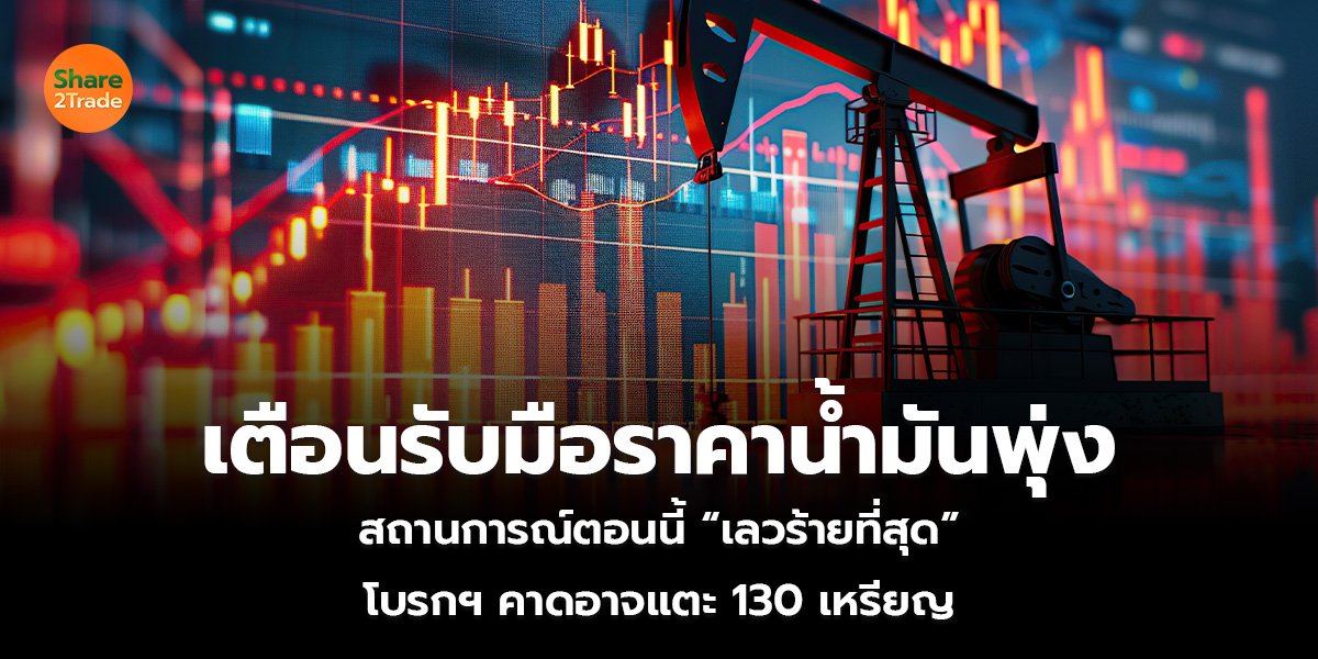 เตือนรับมือราคาน้ำมันพุ่ง สถานการณ์ตอนนี้ “เลวร้ายที่สุด” โบรกฯ คาดอาจแตะ 130 เหรียญ