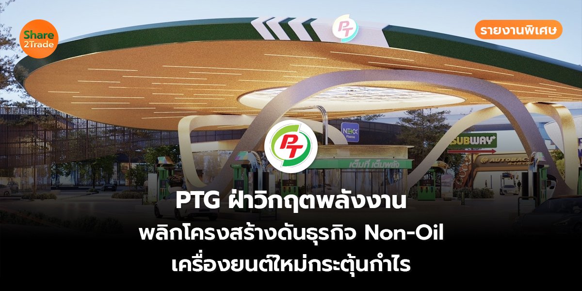 รายงานพิเศษ : PTG ฝ่าวิกฤตพลังงาน พลิกโครงสร้างดันธุรกิจ Non-Oil เครื่องยนต์ใหม่กระตุ้นกำไร