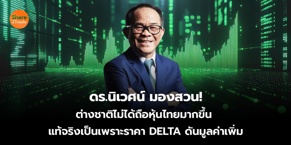 ดร.นิเวศน์ มองสวน! ต่างชาติไม่ได้ถือหุ้นไทยมากขึ้น แท้จริงเป็นเพราะราคา DELTA ดันมูลค่าเพิ่ม