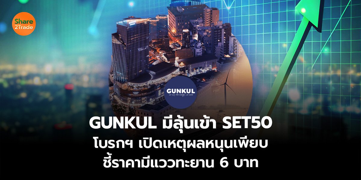 GUNKUL มีลุ้นเข้า SET50 โบรกฯ เปิดเหตุผลหนุนเพียบ ชี้ราคามีแววทะยาน 6 บาท