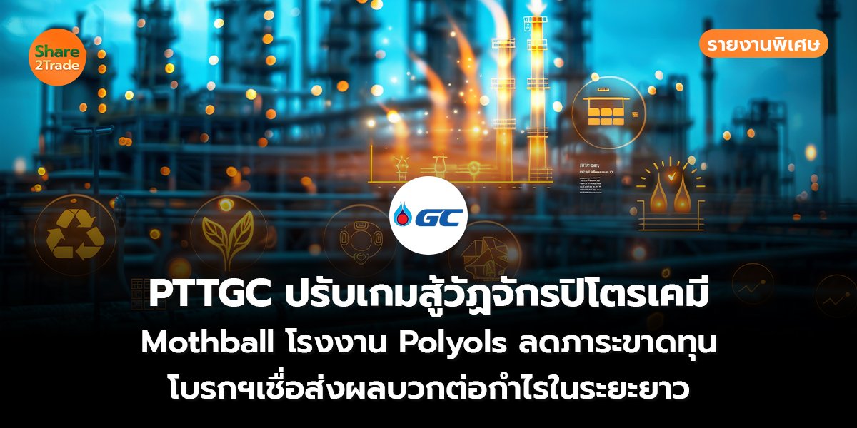 รายงานพิเศษ : PTTGC ปรับเกมสู้วัฏจักรปิโตรเคมี Mothball โรงงาน Polyols ลดภาระขาดทุน โบรกฯเชื่อส่งผลบวกต่อกำไรในระยะยาว