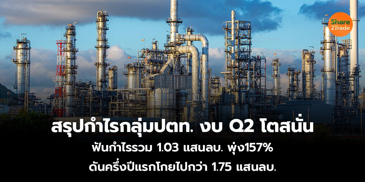 สรุปกำไรกลุ่มปตท.งบ Q2 โตสนั่น ฟันกำไรรวม 1.03 แสนลบ. พุ่ง157% ดันครึ่งปีแรกโกยไปกว่า  1.75 แสนลบ.