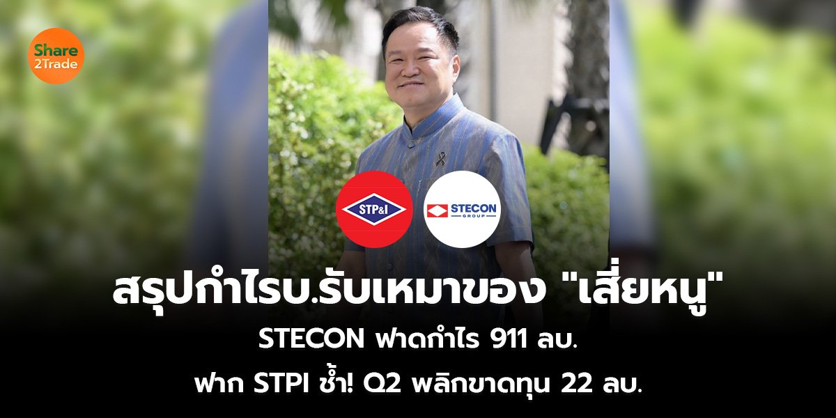 สรุปกำไรบ.รับเหมาของ "เสี่ยหนู" STECON ฟาดกำไร 911 ลบ. พุ่ง 76% ฟาก STPI ช้ำ! Q2 พลิกขาดทุน 22 ลบ.