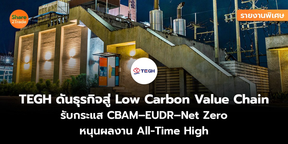 รายงานพิเศษ : TEGH ดันธุรกิจสู่ Low Carbon Value Chain รับกระแส CBAM–EUDR–Net Zero หนุนผลงาน All-Time High