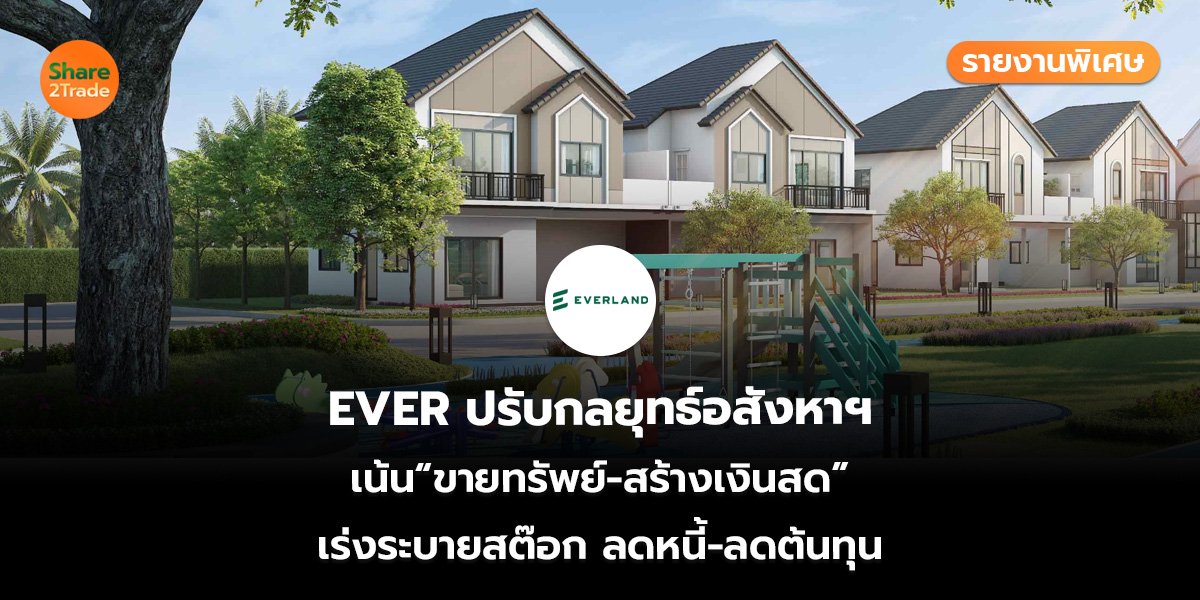รายงานพิเศษ : EVER ปรับกลยุทธ์อสังหาฯ เน้น“ขายทรัพย์-สร้างเงินสด” เร่งระบายสต๊อก ลดหนี้-ลดต้นทุน