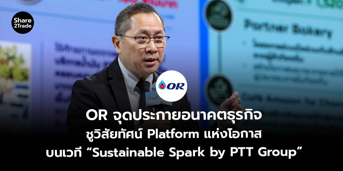 OR จุดประกายอนาคตธุรกิจ ชูวิสัยทัศน์ Platform แห่งโอกาส บนเวที “Sustainable Spark by PTT Group”