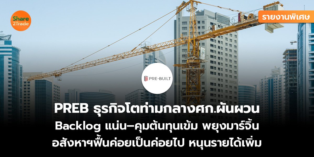 รายงานพิเศษ : PREB ธุรกิจโตท่ามกลางศก.ผันผวน Backlog แน่น–คุมต้นทุนเข้ม พยุงมาร์จิ้น อสังหาฯฟื้นค่อยเป็นค่อยไป หนุนรายได้เพิ่ม