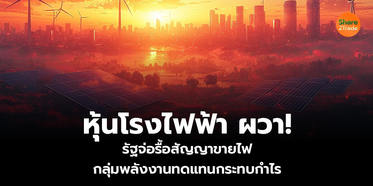 หุ้นโรงไฟฟ้า ผวา!  รัฐจ่อรื้อสัญญาขายไฟ กลุ่มพลังงานทดแทนกระทบกำไร