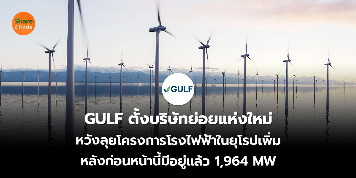 GULF ตั้งบริษัทย่อยแห่งใหม่ หวังลุยโครงการโรงไฟฟ้าในยุโรปเพิ่ม หลังก่อนหน้านี้มีอยู่แล้ว 1,964 MW