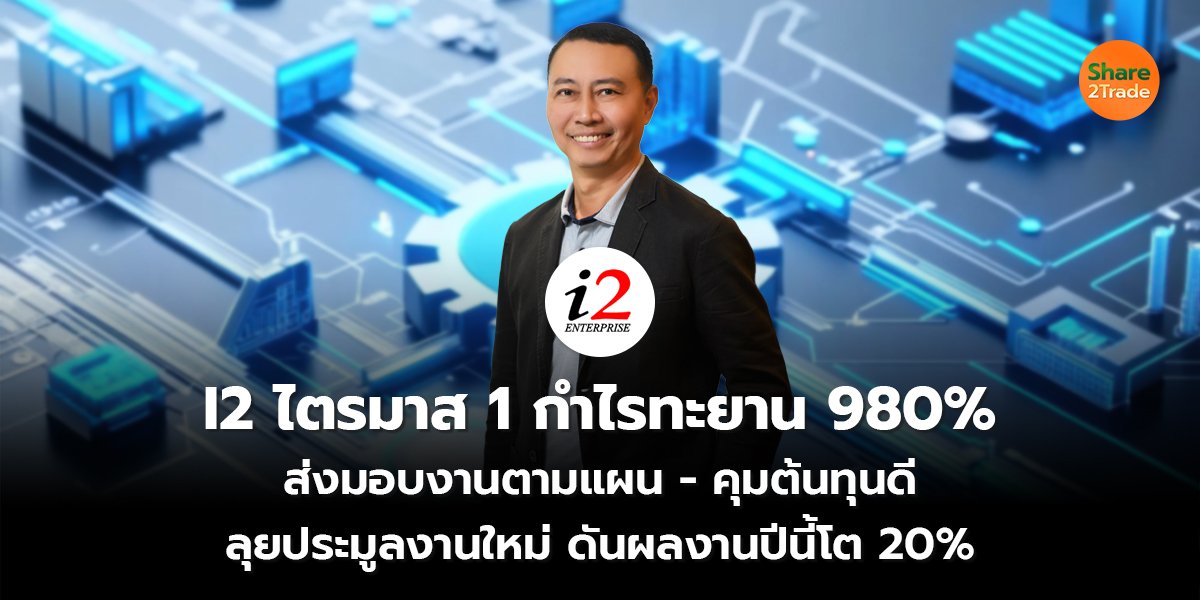 I2 ไตรมาส 1 กำไรทะยาน 980% ส่งมอบงานตามแผน - คุมต้นทุนดี ลุยประมูลงานใหม่ ดันผลงานปีนี้โต 20%