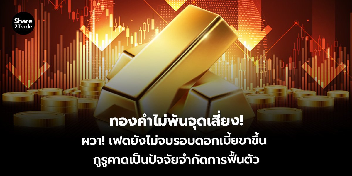ทองคำไม่พ้นจุดเสี่ยง! ผวา! เฟดยังไม่จบรอบดอกเบี้ยขาขึ้น  กูรูคาดเป็นปัจจัยจํากัดการฟื้นตัว