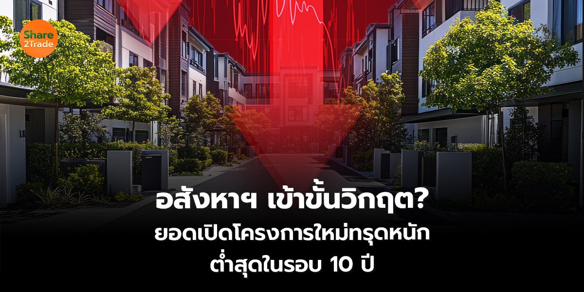 อสังหาฯ เข้าขั้นวิกฤต? ยอดเปิดโครงการใหม่ทรุดหนัก ต่ำสุดในรอบ 10 ปี