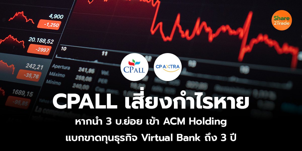 CPALL เสี่ยงกำไรหาย หากนำ 3 บ.ย่อย เข้า ACM Holding แบกขาดทุนธุรกิจ Virtual Bank ถึง 3 ปี