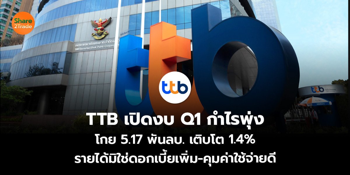 TTB เปิดงบ Q1 กำไรพุ่ง โกย 5.17 พันลบ. เติบโต 1.4% รายได้มิใช่ดอกเบี้ยเพิ่ม-คุมค่าใช้จ่ายดี