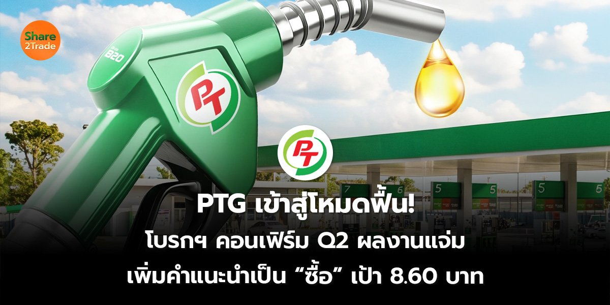 PTG เข้าสู่โหมดฟื้น! โบรกฯ คอนเฟิร์ม Q2 ผลงานแจ่ม เพิ่มคำแนะนำเป็น “ซื้อ” เป้า 8.60 บาท