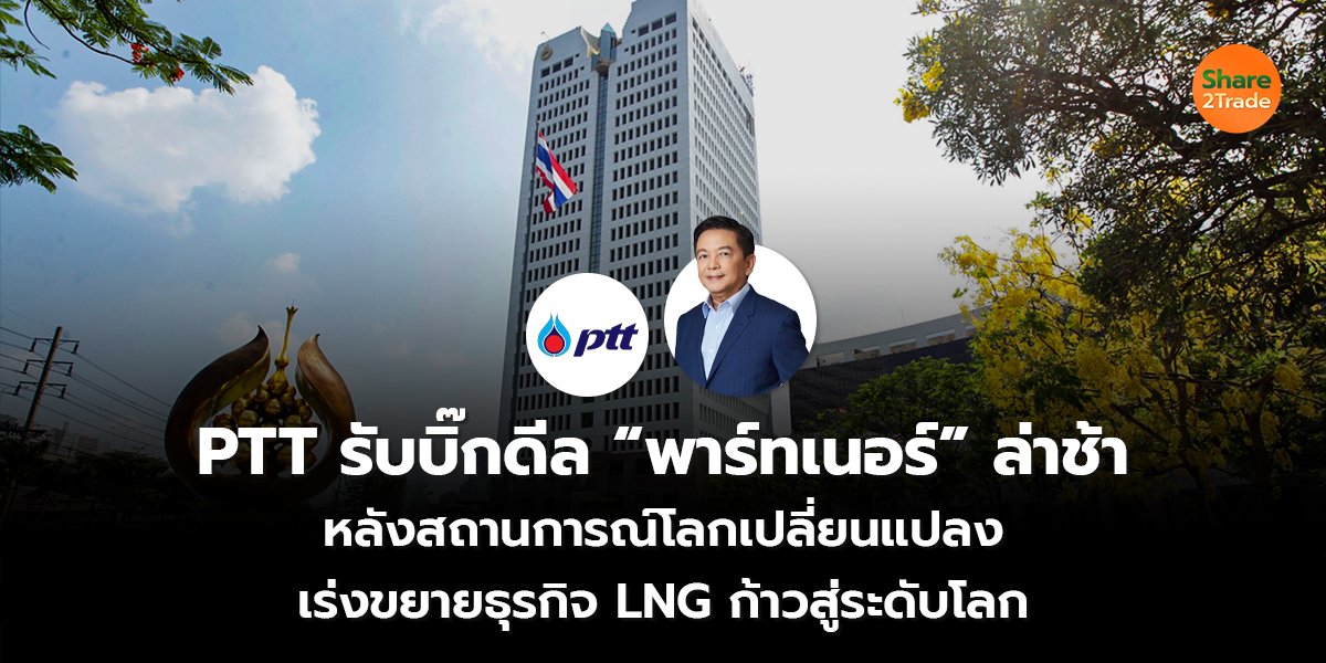 PTT รับบิ๊กดีล “พาร์ทเนอร์” ล่าช้า หลังสถานการณ์โลกเปลี่ยนแปลง เร่งขยายธุรกิจ LNG ก้าวสู่ระดับโลก