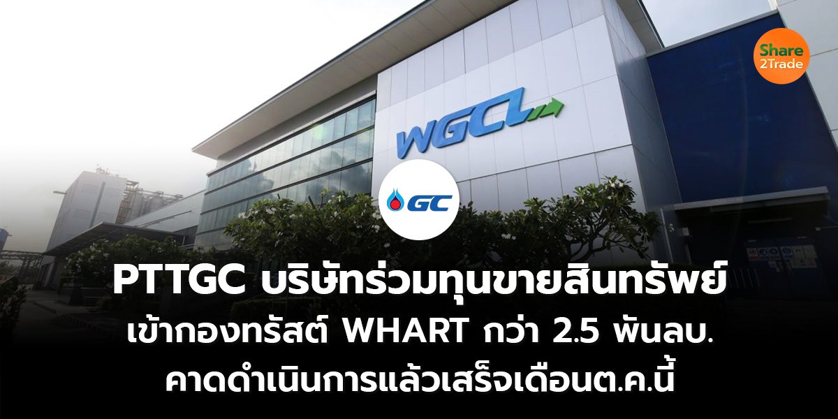 PTTGC บริษัทร่วมทุนขายสินทรัพย์ เข้ากองทรัสต์ WHART กว่า 2.5 พันลบ. คาดดำเนินการแล้วเสร็จเดือนต.ค.นี้