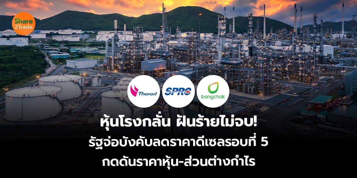 หุ้นโรงกลั่น ฝันร้ายไม่จบ! รัฐจ่อบังคับลดราคาดีเซลรอบที่ 5 กดดันราคาหุ้น-ส่วนต่างกำไร