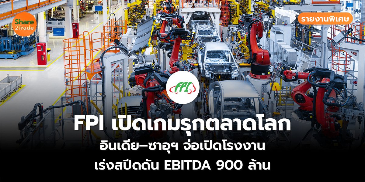 รายงานพิเศษ : FPI เปิดเกมรุกตลาดโลก อินเดีย–ซาอุฯ จ่อเปิดโรงงาน เร่งสปีดดัน EBITDA 900 ล้าน