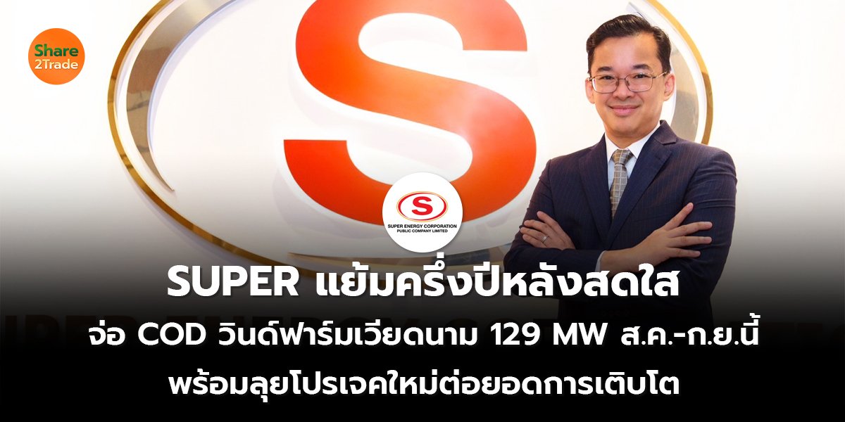 SUPER แย้มครึ่งปีหลังสดใส จ่อ COD วินด์ฟาร์มเวียดนาม 129 MW ส.ค.-ก.ย.นี้  พร้อมลุยโปรเจคใหม่ต่อยอดการเติบโต