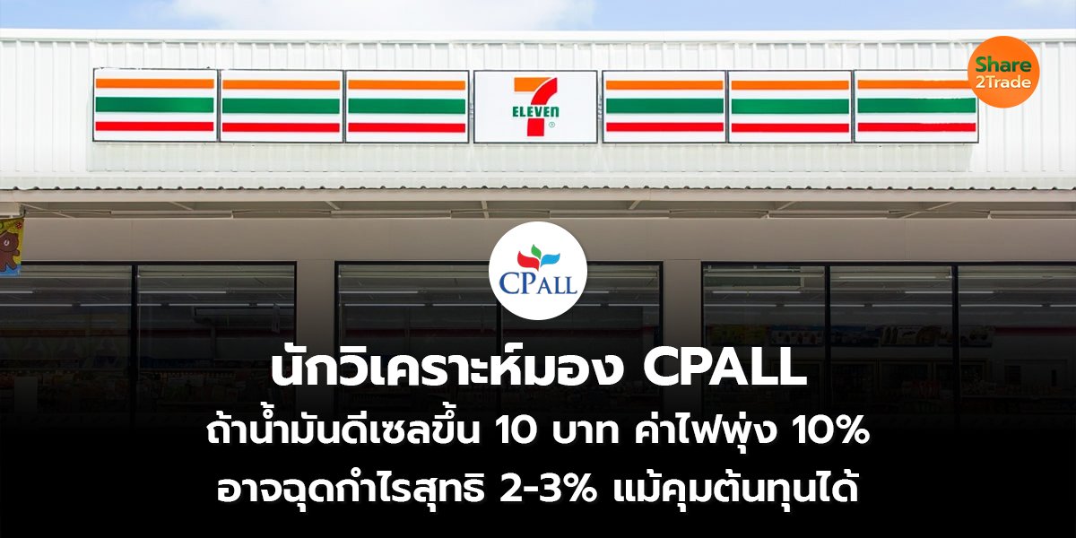 นักวิเคราะห์มอง CPALL ถ้าน้ำมันดีเซลขึ้น 10 บาท ค่าไฟพุ่ง 10%  อาจฉุดกำไรสุทธิ 2-3% แม้คุมต้นทุนได้