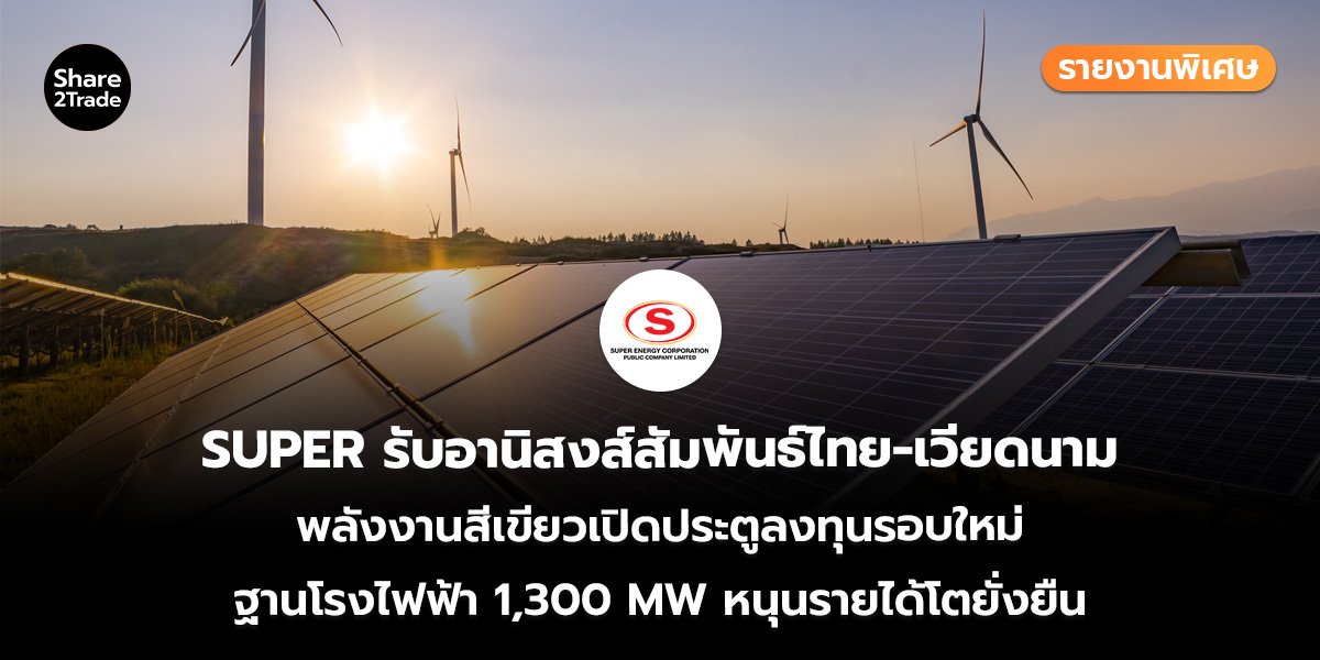 รายงานพิเศษ : SUPER รับอานิสงส์สัมพันธ์ไทย-เวียดนาม พลังงานสีเขียวเปิดประตูลงทุนรอบใหม่ ฐานโรงไฟฟ้า 1,300 MW หนุนรายได้โตยั่งยืน