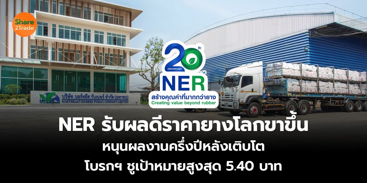 NER รับผลดีราคายางโลกขาขึ้น หนุนผลงานครึ่งปีหลังเติบโต โบรกฯ ชูเป้าหมายสูงสุด 5.40 บาท