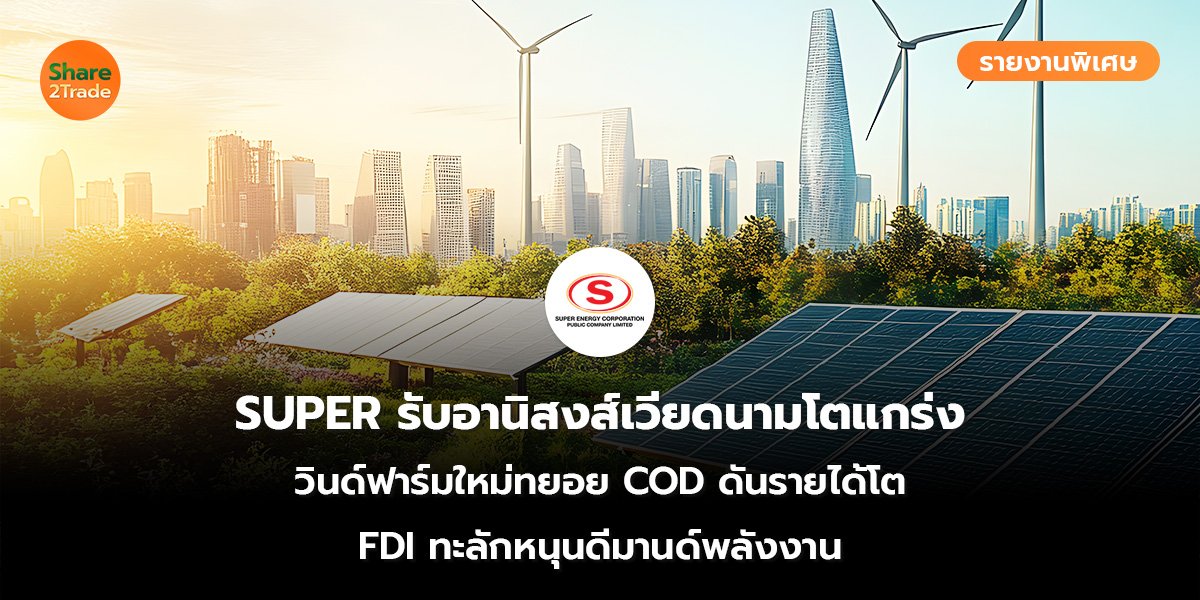 รายงานพิเศษ : SUPER รับอานิสงส์เวียดนามโตแกร่ง วินด์ฟาร์มใหม่ทยอย COD ดันรายได้โต FDI ทะลักหนุนดีมานด์พลังงาน