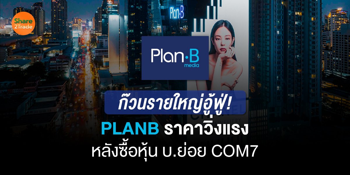 ก๊วนรายใหญ่อู้ฟู่! PLANB ราคาวิ่งแรง หลังซื้อหุ้น บ.ย่อย COM7