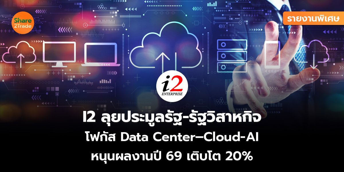 รายงานพิเศษ : I2 ลุยประมูลรัฐ-รัฐวิสาหกิจ โฟกัส Data Center–Cloud-AI หนุนผลงานปี 69 เติบโต 20%