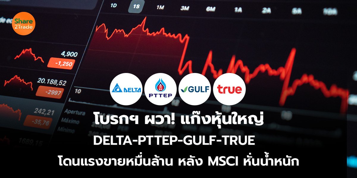 โบรกฯ ผวา! แก๊งหุ้นใหญ่ DELTA-PTTEP-GULF-TRUE โดนแรงขายหมื่นล้าน หลัง MSCI หั่นน้ำหนัก