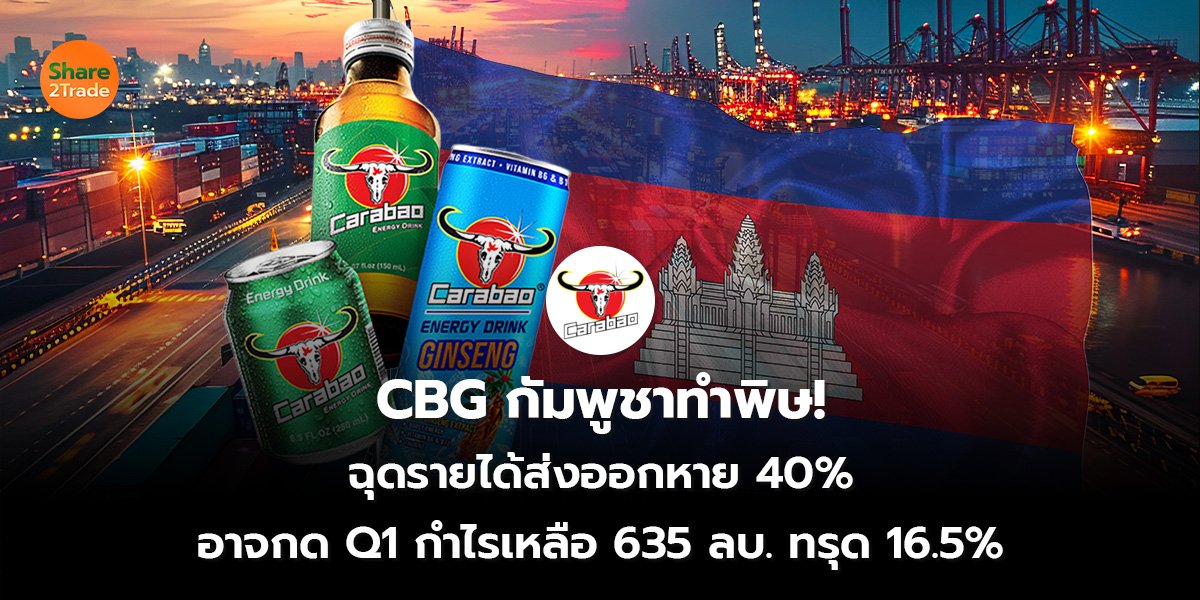 CBG กัมพูชาทำพิษ! ฉุดรายได้ส่งออกหาย 40% อาจกด Q1 กำไรเหลือ 635 ลบ. ทรุด 16.5%