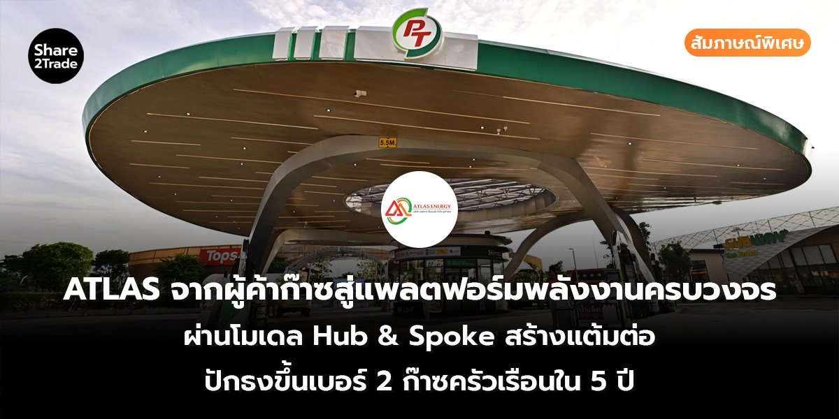 สัมภาษณ์พิเศษ : ATLAS จากผู้ค้าก๊าซสู่แพลตฟอร์มพลังงานครบวงจร ผ่านโมเดล Hub & Spoke สร้างแต้มต่อ ปักธงขึ้นเบอร์ 2 ก๊าซครัวเรือนใน 5 ปี