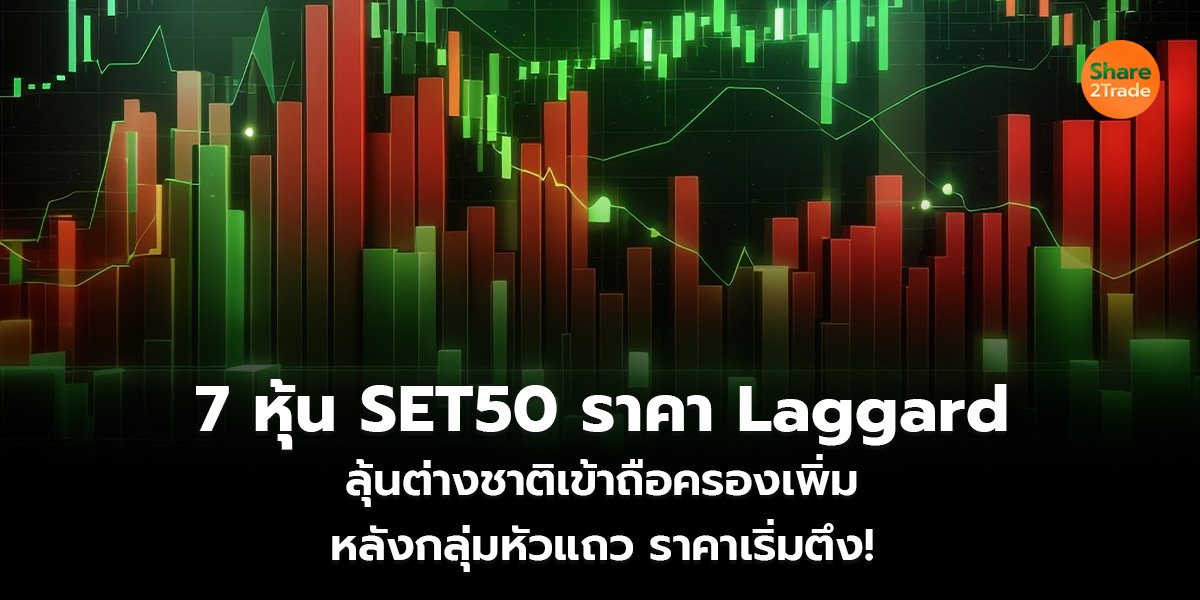 7 หุ้น SET50 ราคา Laggard ลุ้นต่างชาติเข้าถือครองเพิ่ม หลังกลุ่มหัวแถว ราคาเริ่มตึง!