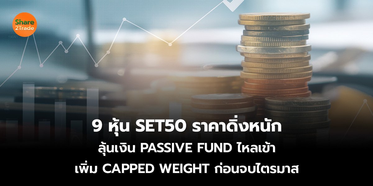 9 หุ้น SET50 ราคาดิ่งหนัก ลุ้นเงิน PASSIVE FUND ไหลเข้า เพิ่ม CAPPED WEIGHT ก่อนจบไตรมาส