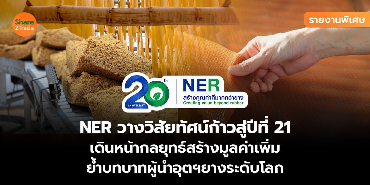 รายงานพิเศษ : NER วางวิสัยทัศน์ก้าวสู่ปีที่ 21 เดินหน้ากลยุทธ์สร้างมูลค่าเพิ่ม ย้ำบทบาทผู้นำอุตฯยางระดับโลก