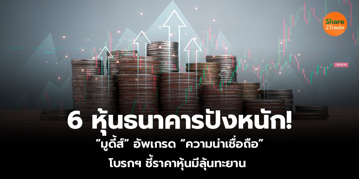 6 หุ้นธนาคารปังหนัก! “มูดี้ส์” อัพเกรด “ความน่าเชื่อถือ” โบรกฯ ชี้ ราคาหุ้นมีลุ้นทะยาน