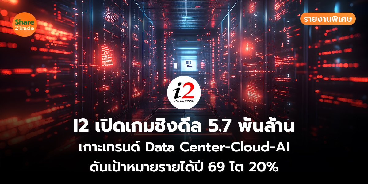 รายงานพิเศษ : I2 เปิดเกมชิงดีล 5.7 พันล้าน เกาะเทรนด์ Data Center-Cloud-AI ดันเป้าหมายรายได้ปี 69 โต 20%