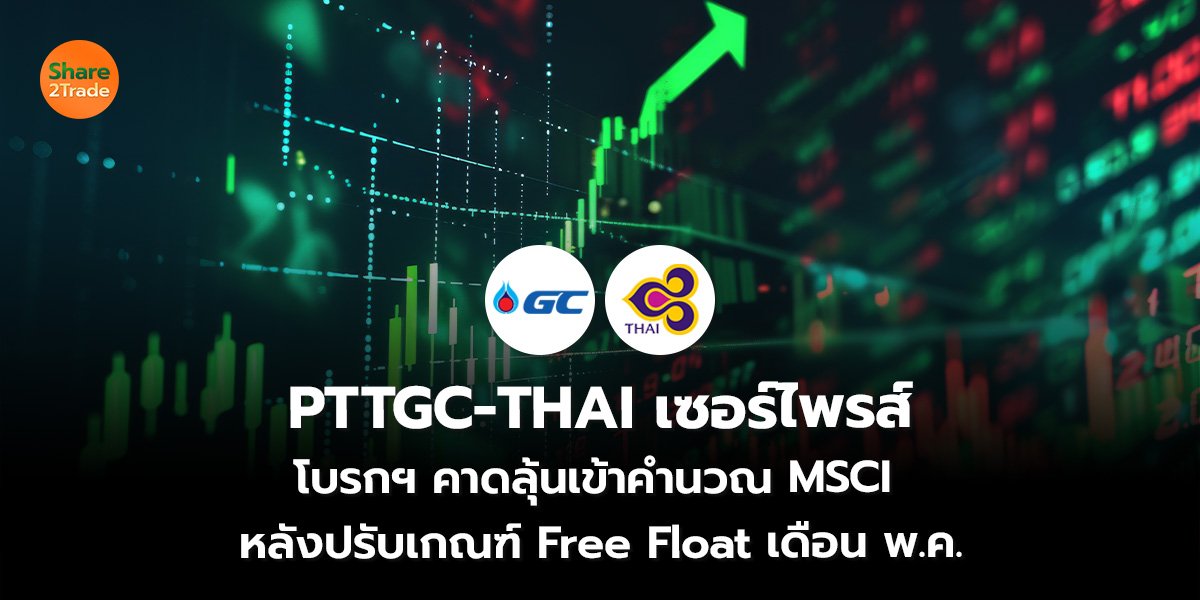 PTTGC-THAI เซอร์ไพรส์ โบรกฯ คาดลุ้นเข้าคำนวณ MSCI  หลังปรับเกณฑ์ Free Float เดือน พ.ค.