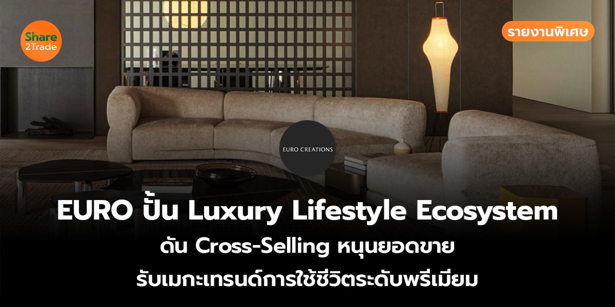 รายงานพิเศษ : EURO ปั้น Luxury Lifestyle Ecosystem ดัน Cross-Selling หนุนยอดขาย  รับเมกะเทรนด์การใช้ชีวิตระดับพรีเมียม