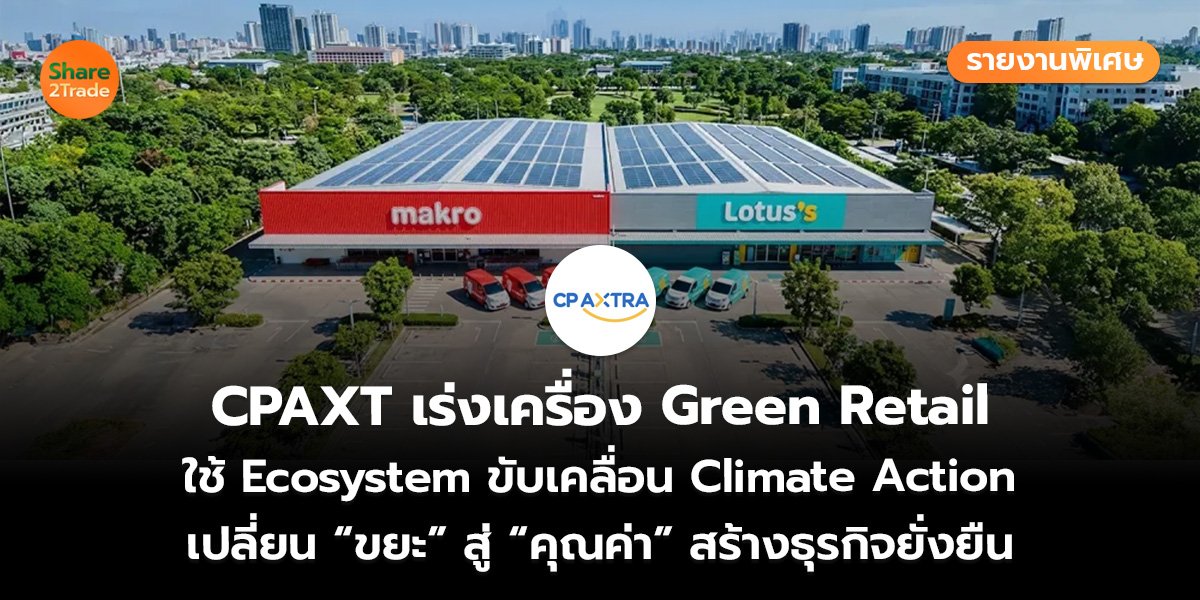 รายงานพิเศษ : CPAXT เร่งเครื่อง Green Retail ใช้ Ecosystem ขับเคลื่อน Climate Action เปลี่ยน “ขยะ” สู่ “คุณค่า” สร้างธุรกิจยั่งยืน
